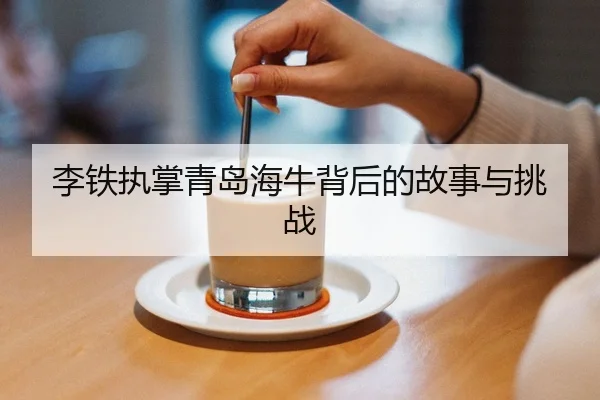 李铁执掌青岛海牛背后的故事与挑战